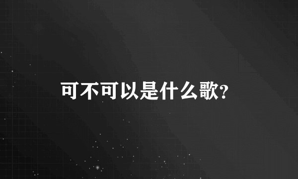 可不可以是什么歌？