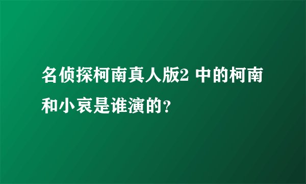 名侦探柯南真人版2 中的柯南和小哀是谁演的？