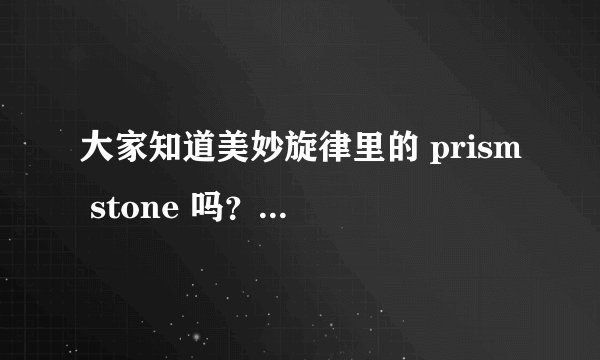 大家知道美妙旋律里的 prism stone 吗？知道的还能否提供一下地址