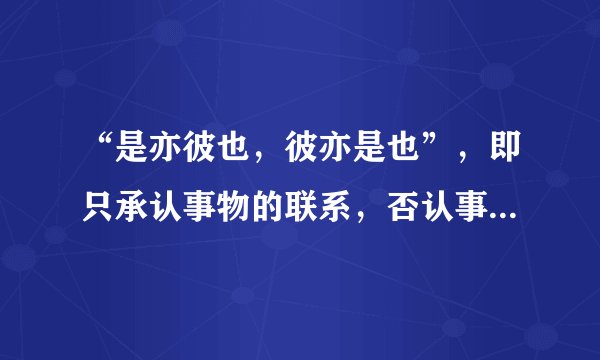 “是亦彼也，彼亦是也”，即只承认事物的联系，否认事物的区别，是一种（　　）。