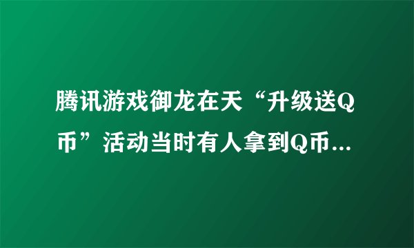 腾讯游戏御龙在天“升级送Q币”活动当时有人拿到Q币奖励吗？