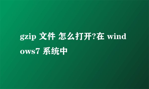 gzip 文件 怎么打开?在 windows7 系统中