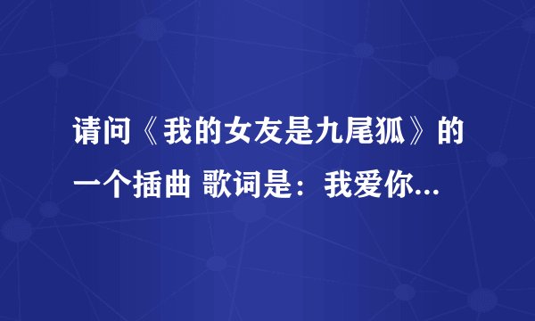 请问《我的女友是九尾狐》的一个插曲 歌词是：我爱你 你这个傻瓜 是哪首歌？
