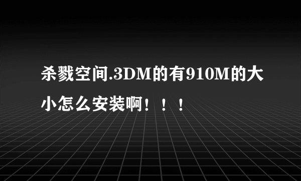 杀戮空间.3DM的有910M的大小怎么安装啊！！！