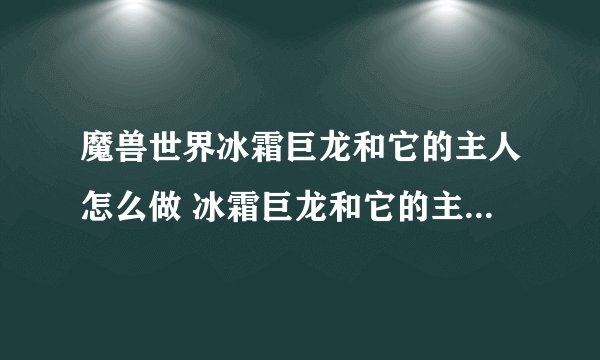 魔兽世界冰霜巨龙和它的主人怎么做 冰霜巨龙和它的主人流程攻略