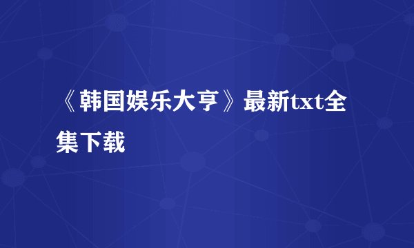 《韩国娱乐大亨》最新txt全集下载