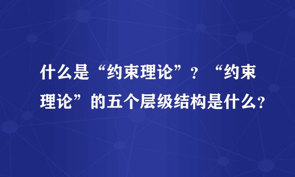 什么是“约束理论”？“约束理论”的五个层级结构是什么？