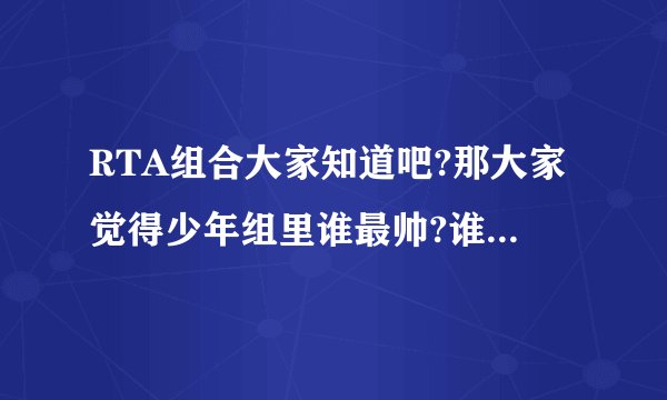 RTA组合大家知道吧?那大家觉得少年组里谁最帅?谁最可爱?