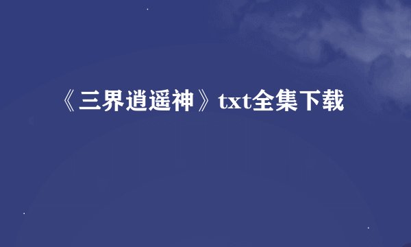 《三界逍遥神》txt全集下载