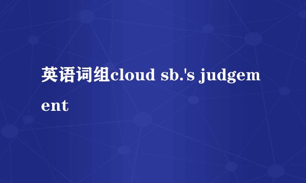 英语词组cloud sb.'s judgement