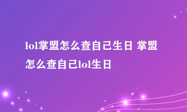 lol掌盟怎么查自己生日 掌盟怎么查自己lol生日