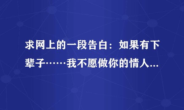 求网上的一段告白：如果有下辈子……我不愿做你的情人，不愿做你的……只愿做你的手机……