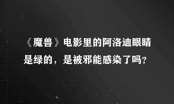 《魔兽》电影里的阿洛迪眼睛是绿的，是被邪能感染了吗？