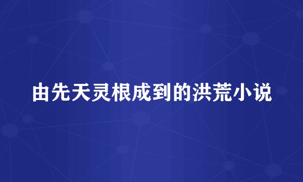 由先天灵根成到的洪荒小说