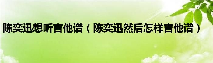 陈奕迅想听吉他谱陈奕迅然后怎样吉他谱