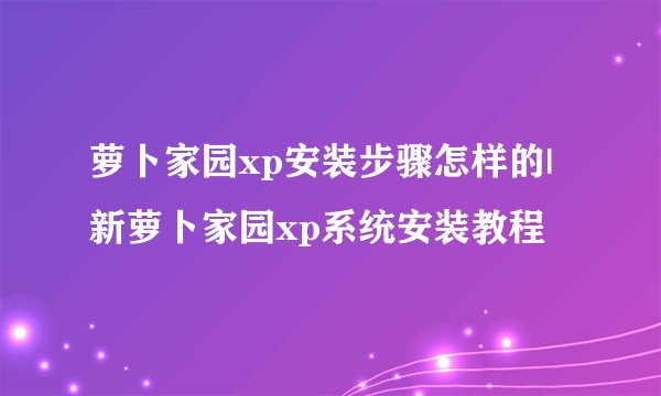 萝卜家园xp安装步骤怎样的|新萝卜家园xp系统安装教程