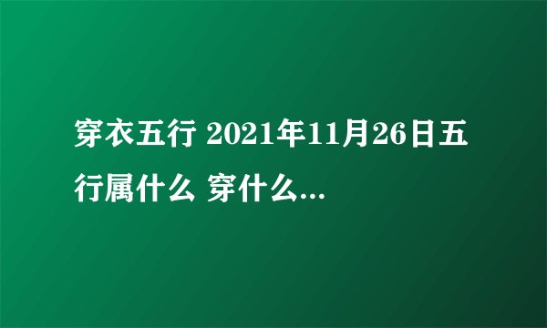 穿衣五行 2021年11月26日五行属什么 穿什么颜色旺运？