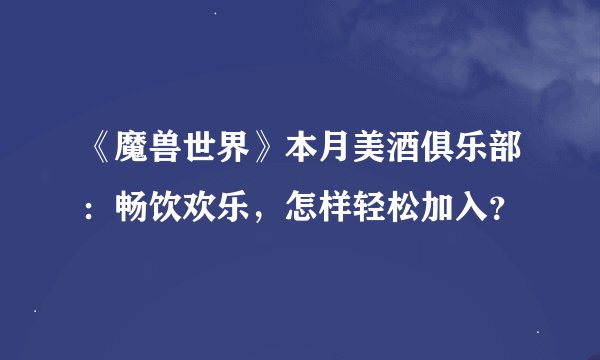 《魔兽世界》本月美酒俱乐部：畅饮欢乐，怎样轻松加入？