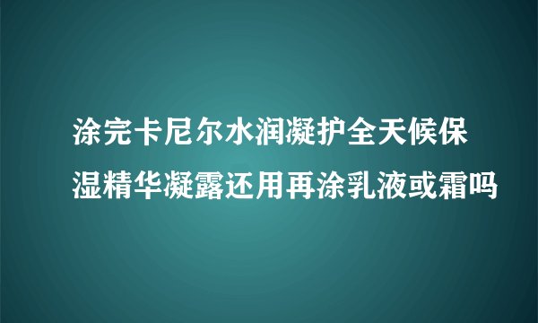 涂完卡尼尔水润凝护全天候保湿精华凝露还用再涂乳液或霜吗