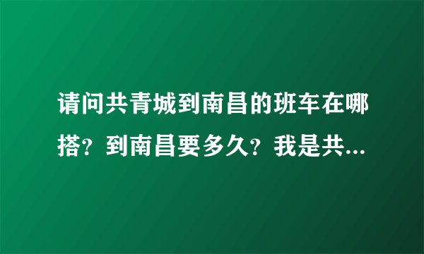 请问共青城到南昌的班车在哪搭？到南昌要多久？我是共青学院的。车站离学校远不远？我打算买国庆节上午9