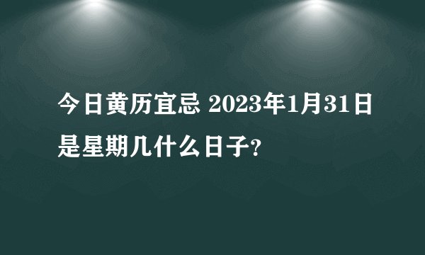 今日黄历宜忌 2023年1月31日是星期几什么日子？
