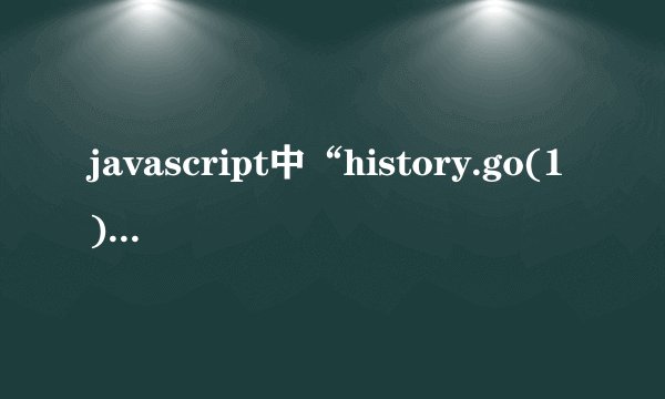 javascript中“history.go(1)”和“history.go(-1)”是什么意思？