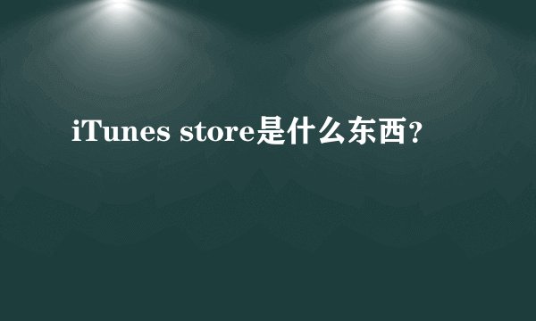iTunes store是什么东西？