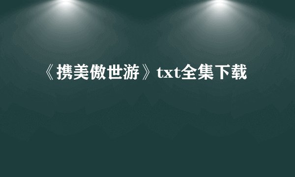 《携美傲世游》txt全集下载