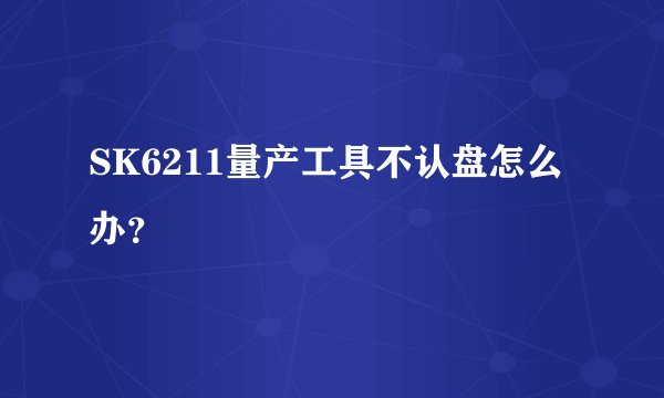 SK6211量产工具不认盘怎么办？