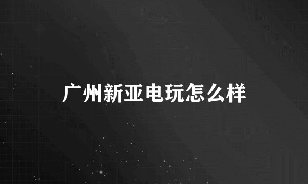 广州新亚电玩怎么样
