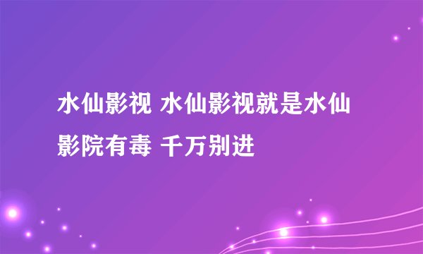 水仙影视 水仙影视就是水仙影院有毒 千万别进