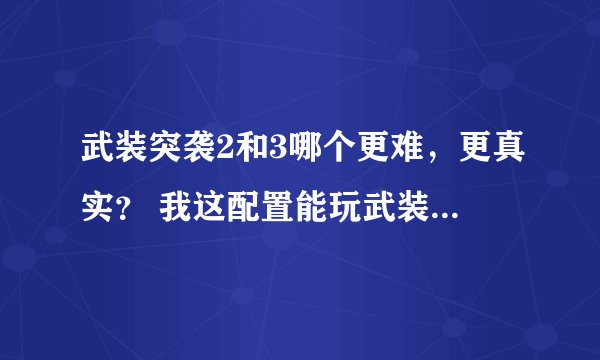 武装突袭2和3哪个更难，更真实？ 我这配置能玩武装突袭2吗？