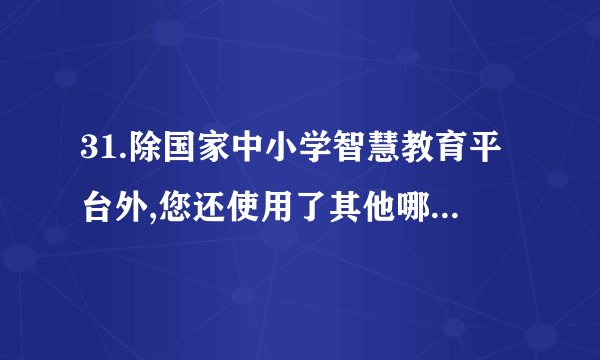 31.除国家中小学智慧教育平台外,您还使用了其他哪些教育平台?他