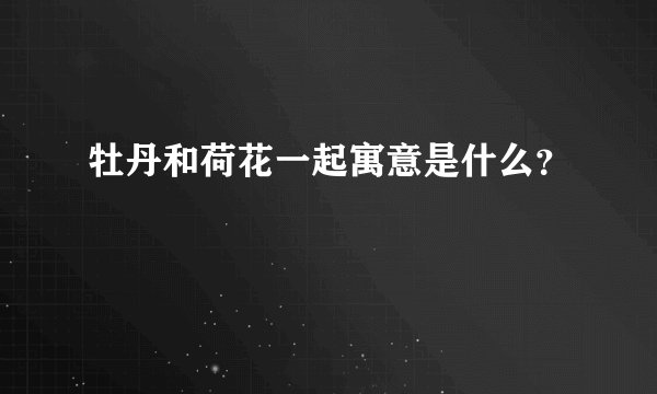 牡丹和荷花一起寓意是什么？