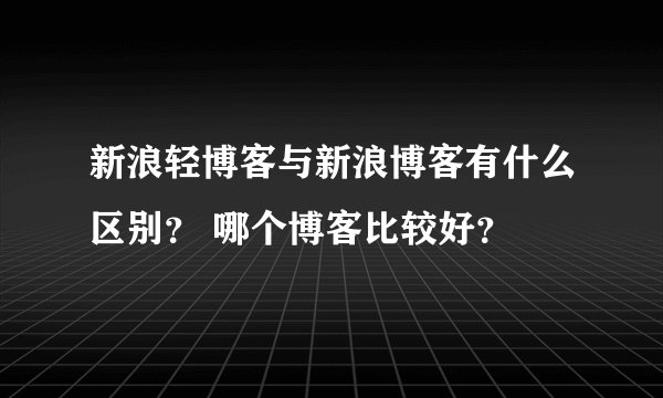 新浪轻博客与新浪博客有什么区别？ 哪个博客比较好？