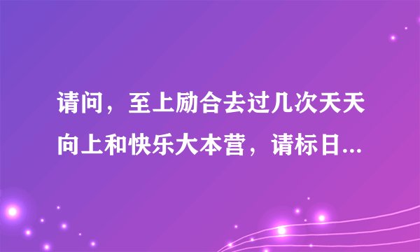 请问，至上励合去过几次天天向上和快乐大本营，请标日期，谢谢