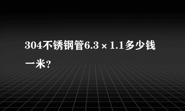 304不锈钢管6.3×1.1多少钱一米？