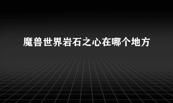 魔兽世界岩石之心在哪个地方