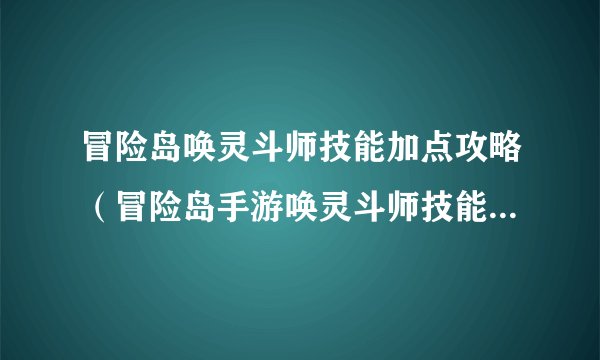 冒险岛唤灵斗师技能加点攻略（冒险岛手游唤灵斗师技能介绍）「已解决」