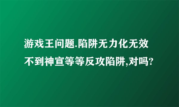 游戏王问题.陷阱无力化无效不到神宣等等反攻陷阱,对吗?