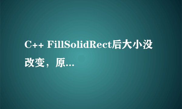 C++ FillSolidRect后大小没改变，原来坐标为（0，0，583，857），后来改成（0，0，708，1205）