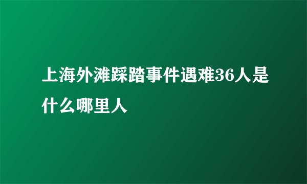 上海外滩踩踏事件遇难36人是什么哪里人