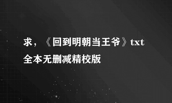 求，《回到明朝当王爷》txt全本无删减精校版