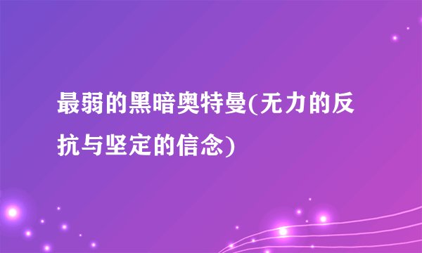 最弱的黑暗奥特曼(无力的反抗与坚定的信念)
