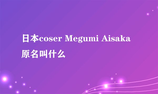 日本coser Megumi Aisaka原名叫什么