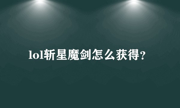 lol斩星魔剑怎么获得？