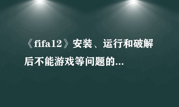 《fifa12》安装、运行和破解后不能游戏等问题的解决办法
