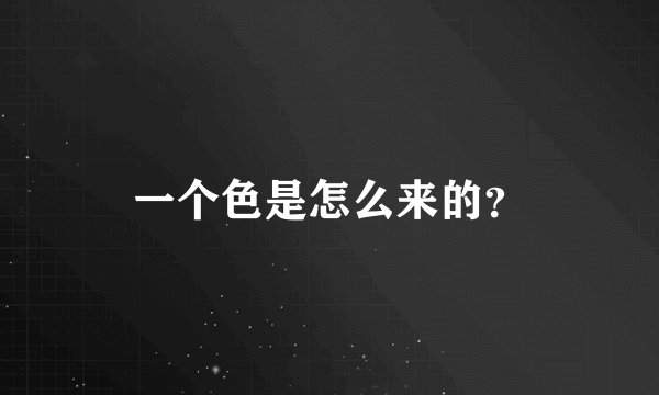 一个色是怎么来的？