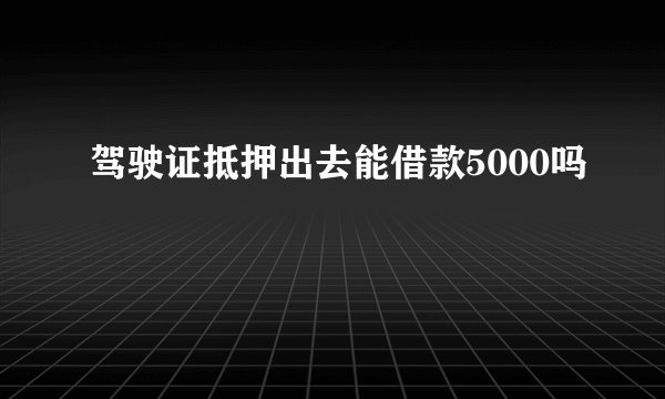 驾驶证抵押出去能借款5000吗