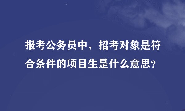 报考公务员中，招考对象是符合条件的项目生是什么意思？